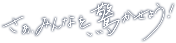 さぁ、みんなを驚かせよう！