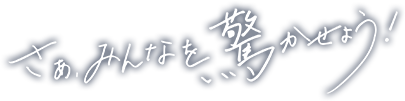 さぁ、みんなを驚かせよう！